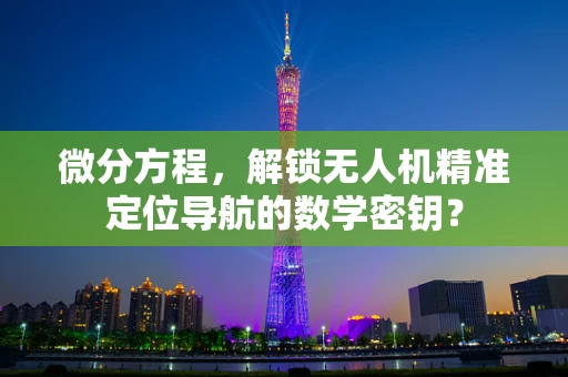 微分方程，解锁无人机精准定位导航的数学密钥？