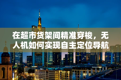 在超市货架间精准穿梭，无人机如何实现自主定位导航？