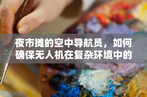 夜市摊的空中导航员，如何确保无人机在复杂环境中的精准定位？