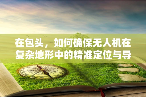 在包头，如何确保无人机在复杂地形中的精准定位与导航？