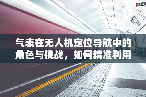 气表在无人机定位导航中的角色与挑战，如何精准利用气压计提升飞行稳定性？