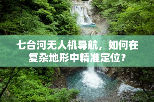 七台河无人机导航，如何在复杂地形中精准定位？
