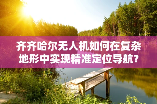 齐齐哈尔无人机如何在复杂地形中实现精准定位导航？