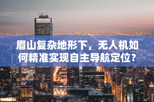 眉山复杂地形下，无人机如何精准实现自主导航定位？