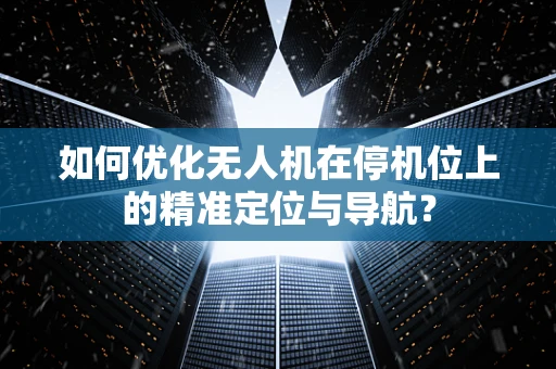 如何优化无人机在停机位上的精准定位与导航？