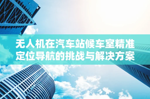无人机在汽车站候车室精准定位导航的挑战与解决方案