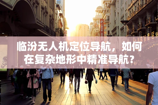 临汾无人机定位导航，如何在复杂地形中精准导航？
