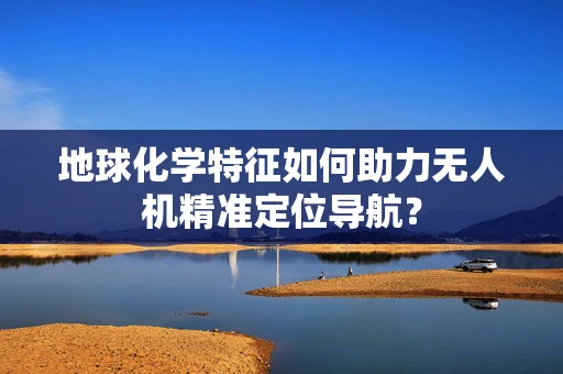 地球化学特征如何助力无人机精准定位导航？