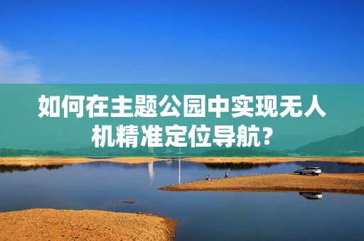 如何在主题公园中实现无人机精准定位导航？