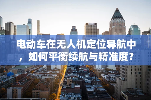 电动车在无人机定位导航中，如何平衡续航与精准度？