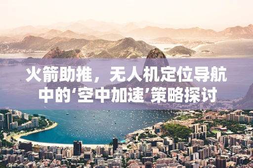 火箭助推，无人机定位导航中的‘空中加速’策略探讨