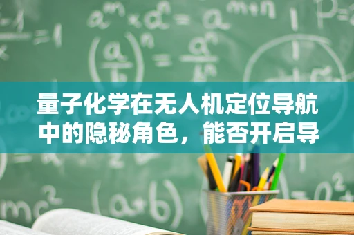 量子化学在无人机定位导航中的隐秘角色，能否开启导航新纪元？