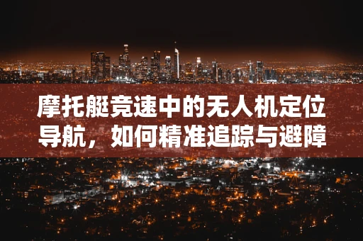 摩托艇竞速中的无人机定位导航，如何精准追踪与避障？