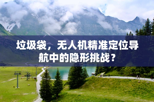 垃圾袋，无人机精准定位导航中的隐形挑战？