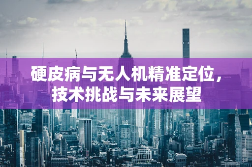 硬皮病与无人机精准定位，技术挑战与未来展望