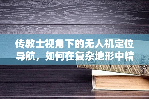 传教士视角下的无人机定位导航，如何在复杂地形中精准导航？