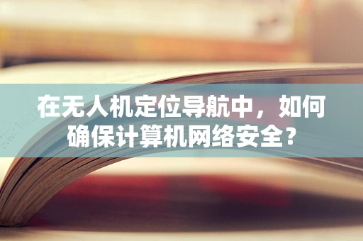 在无人机定位导航中，如何确保计算机网络安全？