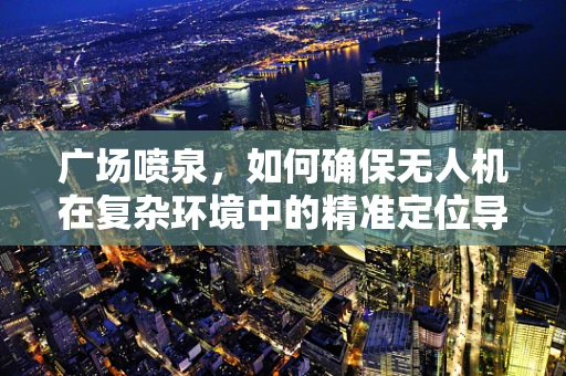 广场喷泉，如何确保无人机在复杂环境中的精准定位导航？