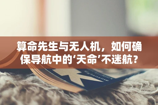 算命先生与无人机，如何确保导航中的‘天命’不迷航？