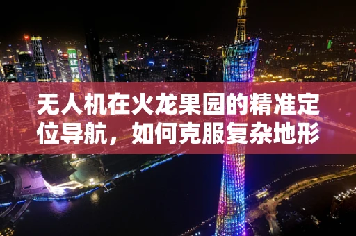 无人机在火龙果园的精准定位导航，如何克服复杂地形挑战？