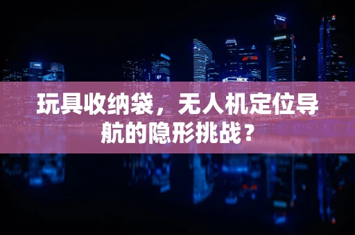 玩具收纳袋，无人机定位导航的隐形挑战？