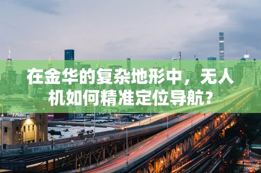 在金华的复杂地形中，无人机如何精准定位导航？
