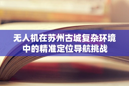 无人机在苏州古城复杂环境中的精准定位导航挑战