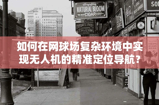 如何在网球场复杂环境中实现无人机的精准定位导航？