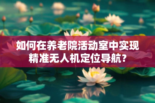 如何在养老院活动室中实现精准无人机定位导航？