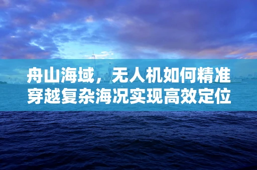 舟山海域，无人机如何精准穿越复杂海况实现高效定位？