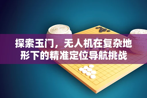 探索玉门，无人机在复杂地形下的精准定位导航挑战
