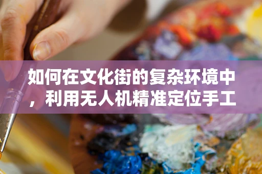 如何在文化街的复杂环境中，利用无人机精准定位手工艺品店？