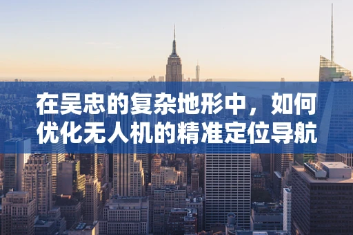 在吴忠的复杂地形中，如何优化无人机的精准定位导航技术？