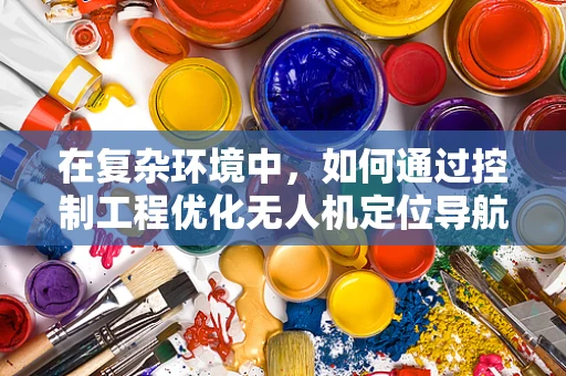在复杂环境中，如何通过控制工程优化无人机定位导航的鲁棒性？