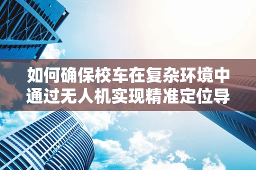 如何确保校车在复杂环境中通过无人机实现精准定位导航？