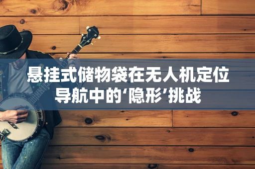 悬挂式储物袋在无人机定位导航中的‘隐形’挑战