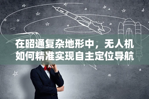 在昭通复杂地形中，无人机如何精准实现自主定位导航？