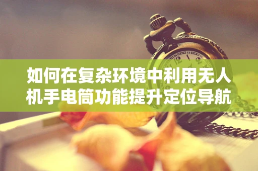 如何在复杂环境中利用无人机手电筒功能提升定位导航精度？