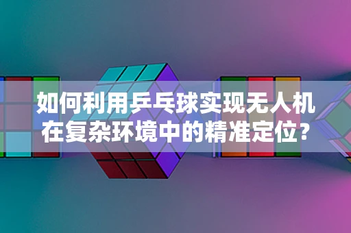 如何利用乒乓球实现无人机在复杂环境中的精准定位？
