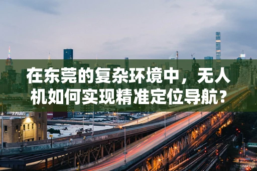 在东莞的复杂环境中，无人机如何实现精准定位导航？