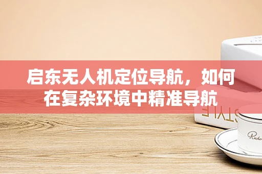 启东无人机定位导航，如何在复杂环境中精准导航