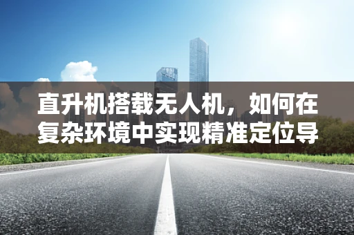直升机搭载无人机，如何在复杂环境中实现精准定位导航？