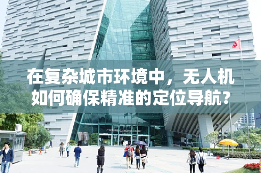 在复杂城市环境中，无人机如何确保精准的定位导航？