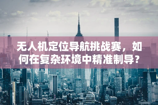无人机定位导航挑战赛，如何在复杂环境中精准制导？