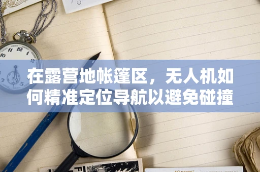 在露营地帐篷区，无人机如何精准定位导航以避免碰撞？