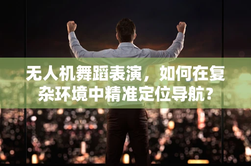 无人机舞蹈表演，如何在复杂环境中精准定位导航？