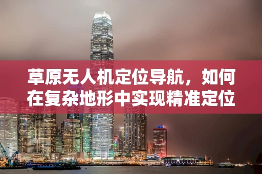 草原无人机定位导航，如何在复杂地形中实现精准定位？