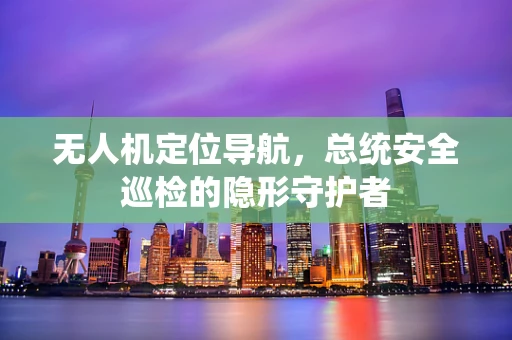 无人机定位导航，总统安全巡检的隐形守护者