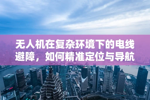 无人机在复杂环境下的电线避障，如何精准定位与导航？