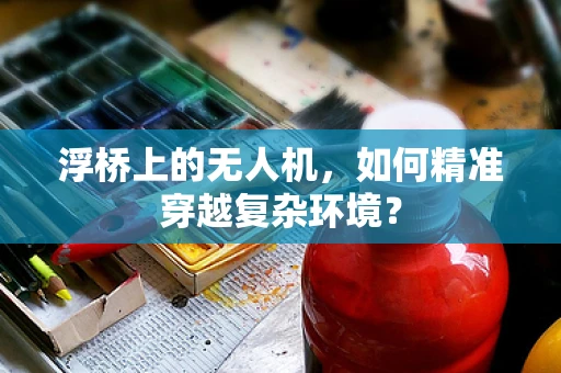 浮桥上的无人机，如何精准穿越复杂环境？